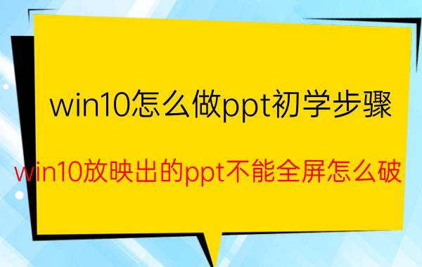 win10怎么做ppt初学步骤 win10放映出的ppt不能全屏怎么破？